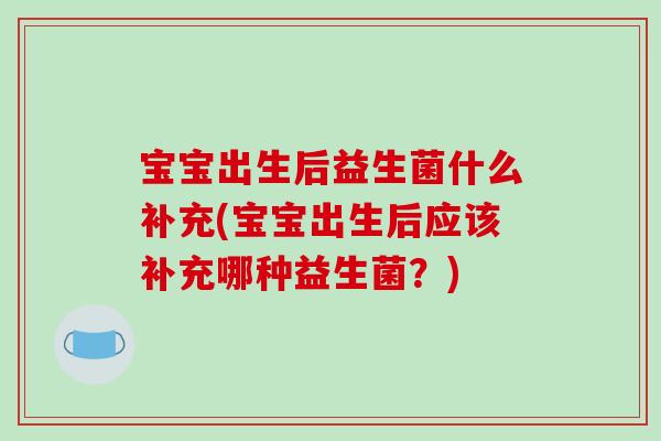 宝宝出生后益生菌什么补充(宝宝出生后应该补充哪种益生菌?) 宝宝出生后益生菌什么补充(宝宝出生后应该补充哪种益生菌?)