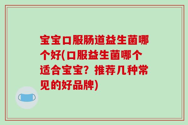宝宝口服肠道益生菌哪个好(口服益生菌哪个适合宝宝？推荐几种常见的好品牌)