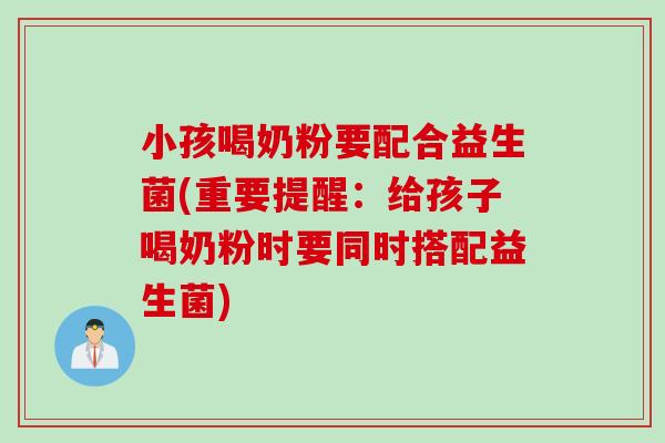 小孩喝奶粉要配合益生菌(重要提醒：给孩子喝奶粉时要同时搭配益生菌)