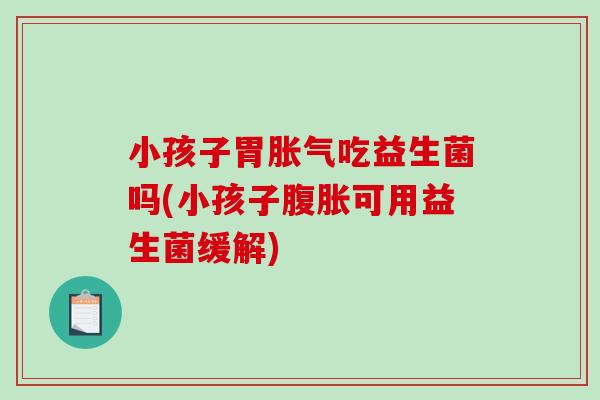 小孩子胃胀气吃益生菌吗(小孩子腹胀可用益生菌缓解)