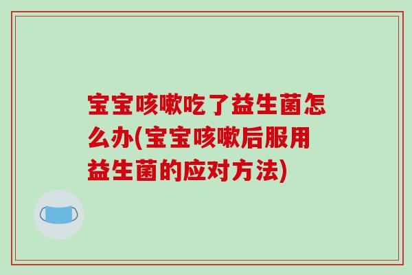 宝宝咳嗽吃了益生菌怎么办(宝宝咳嗽后服用益生菌的应对方法)