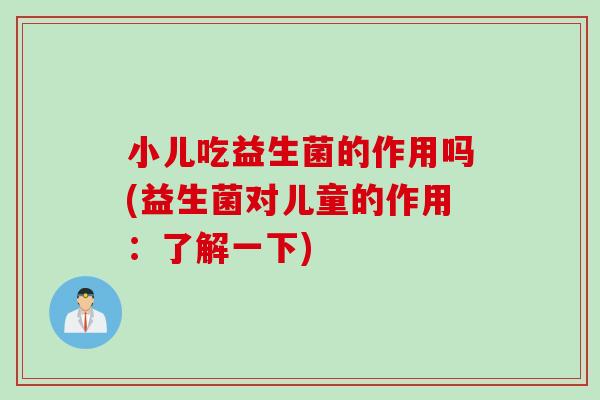 小儿吃益生菌的作用吗(益生菌对儿童的作用：了解一下)