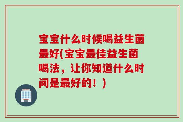 宝宝什么时候喝益生菌最好(宝宝最佳益生菌喝法，让你知道什么时间是最好的！)
