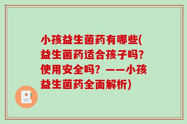 小孩益生菌药有哪些(益生菌药适合孩子吗？使用安全吗？——小孩益生菌药全面解析)