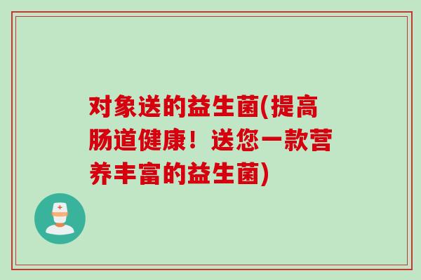 对象送的益生菌(提高肠道健康！送您一款营养丰富的益生菌)