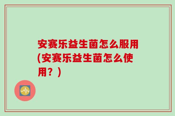 安赛乐益生菌怎么服用(安赛乐益生菌怎么使用？)