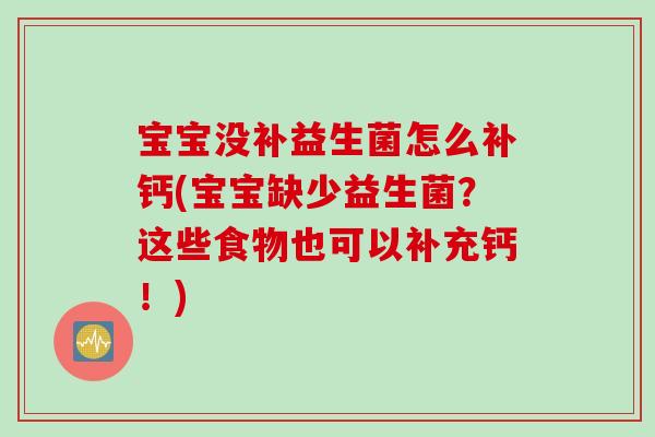 宝宝没补益生菌怎么补钙(宝宝缺少益生菌？这些食物也可以补充钙！)