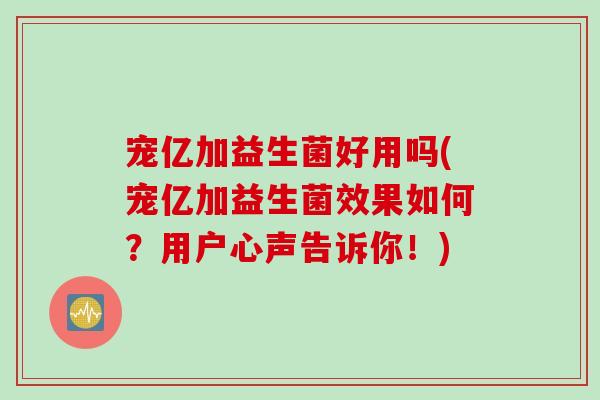 宠亿加益生菌好用吗(宠亿加益生菌效果如何？用户心声告诉你！)