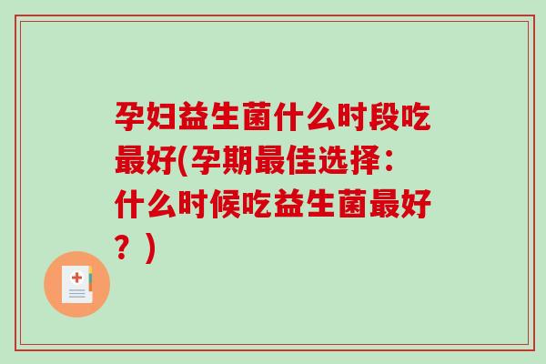 孕妇益生菌什么时段吃最好(孕期最佳选择：什么时候吃益生菌最好？)
