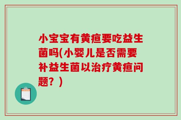 小宝宝有黄疸要吃益生菌吗(小婴儿是否需要补益生菌以黄疸问题?) 小宝宝有黄疸要吃益生菌吗(小婴儿是否需要补益生菌以黄疸问题?)