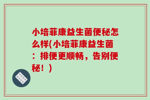 小培菲康益生菌便秘怎么样(小培菲康益生菌：排便更顺畅，告别便秘！)