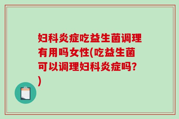 妇科炎症吃益生菌调理有用吗女性(吃益生菌可以调理妇科炎症吗？)