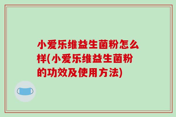 小爱乐维益生菌粉怎么样(小爱乐维益生菌粉的功效及使用方法)