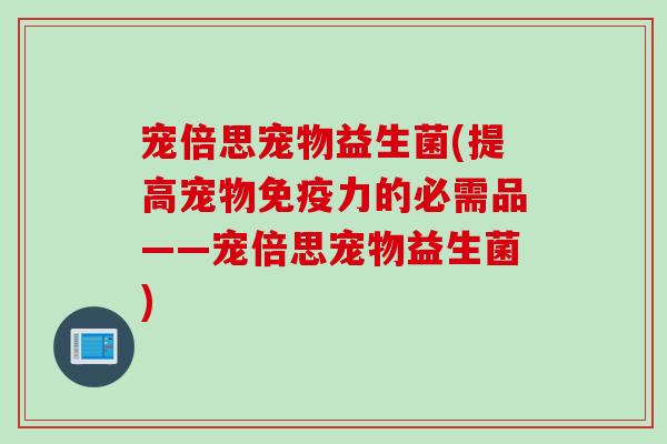 宠倍思宠物益生菌(提高宠物免疫力的必需品——宠倍思宠物益生菌)