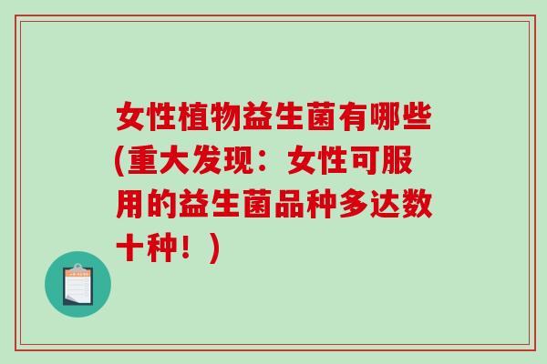 女性植物益生菌有哪些(重大发现：女性可服用的益生菌品种多达数十种！)