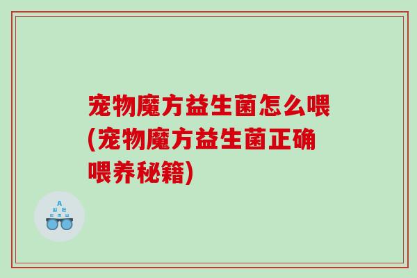 宠物魔方益生菌怎么喂(宠物魔方益生菌正确喂养秘籍) 宠物魔方益生菌怎么喂(宠物魔方益生菌正确喂养秘籍)