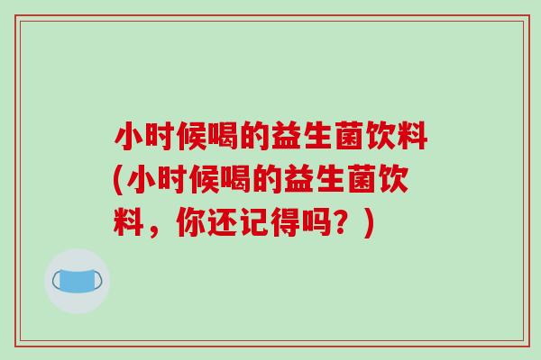 小时候喝的益生菌饮料(小时候喝的益生菌饮料，你还记得吗？)