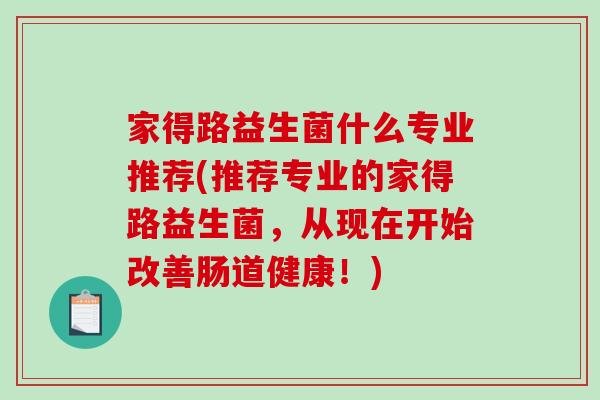 家得路益生菌什么专业推荐(推荐专业的家得路益生菌，从现在开始改善肠道健康！)