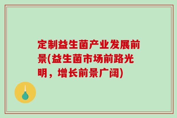 定制益生菌产业发展前景(益生菌市场前路光明,增长前景广阔) 定制益生菌产业发展前景(益生菌市场前路光明,增长前景广阔)