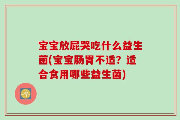 宝宝放屁哭吃什么益生菌(宝宝肠胃不适？适合食用哪些益生菌)