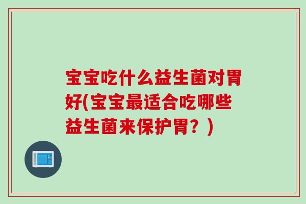 宝宝吃什么益生菌对胃好(宝宝最适合吃哪些益生菌来保护胃？)