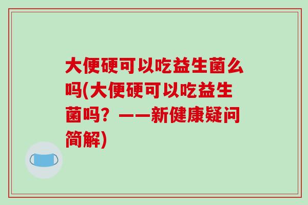 大便硬可以吃益生菌么吗(大便硬可以吃益生菌吗？——新健康疑问简解)