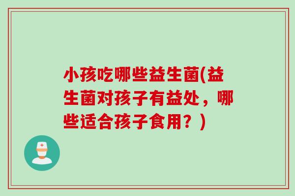 小孩吃哪些益生菌(益生菌对孩子有益处，哪些适合孩子食用？)