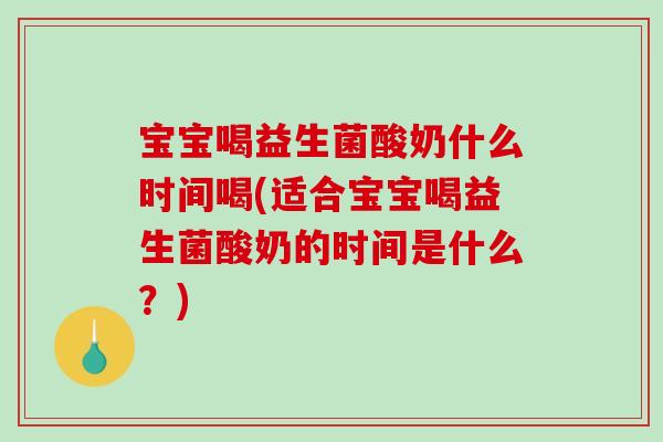 宝宝喝益生菌酸奶什么时间喝(适合宝宝喝益生菌酸奶的时间是什么？)