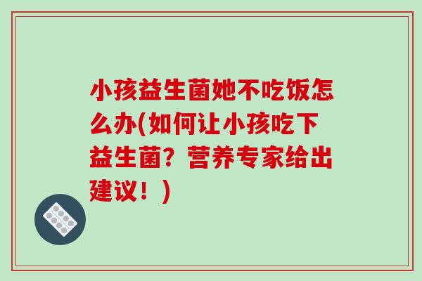 小孩益生菌她不吃饭怎么办(如何让小孩吃下益生菌？营养专家给出建议！)