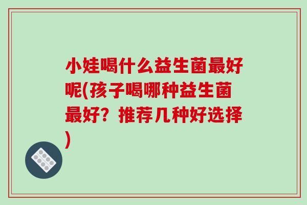 小娃喝什么益生菌最好呢(孩子喝哪种益生菌最好？推荐几种好选择)