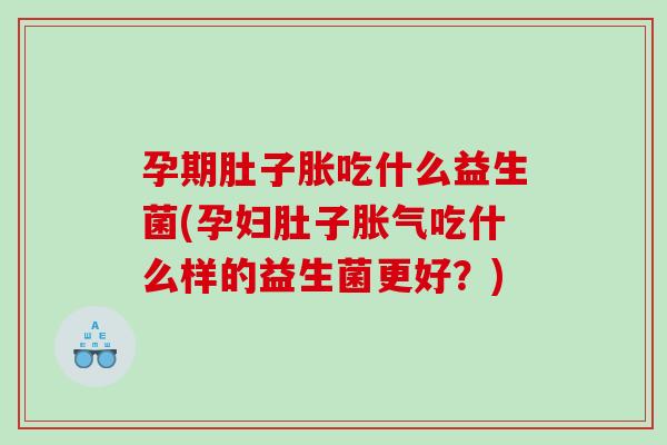 孕期肚子胀吃什么益生菌(孕妇肚子胀气吃什么样的益生菌更好？)