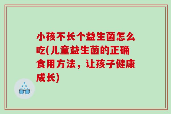 小孩不长个益生菌怎么吃(儿童益生菌的正确食用方法，让孩子健康成长)