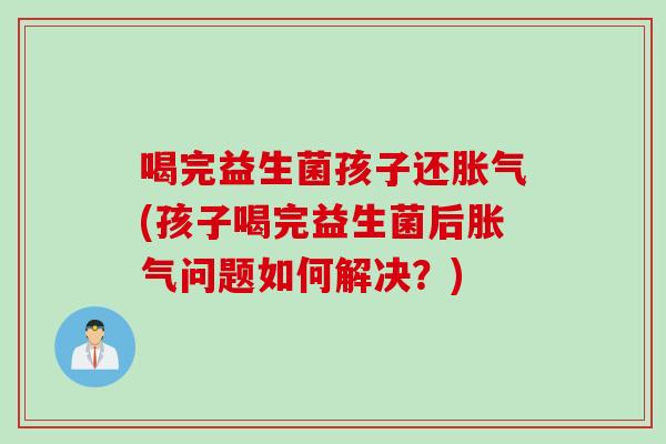 喝完益生菌孩子还胀气(孩子喝完益生菌后胀气问题如何解决？)