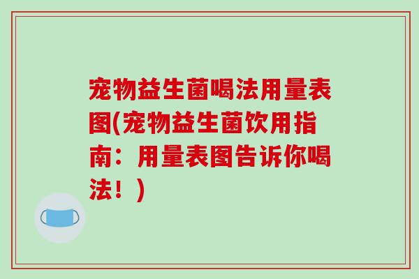 宠物益生菌喝法用量表图(宠物益生菌饮用指南：用量表图告诉你喝法！)
