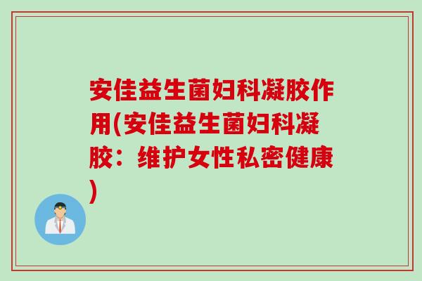 安佳益生菌凝胶作用(安佳益生菌凝胶：维护女性私密健康)