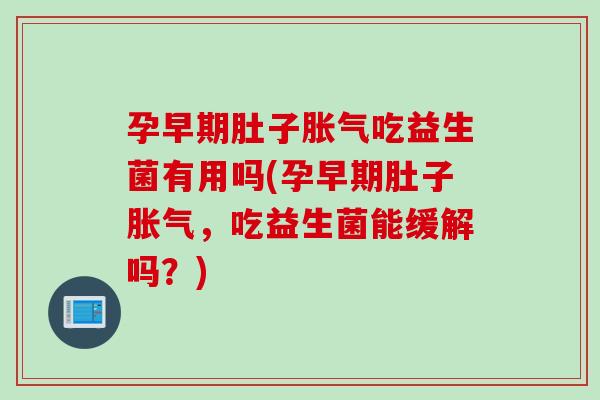 孕早期肚子胀气吃益生菌有用吗(孕早期肚子胀气，吃益生菌能缓解吗？)