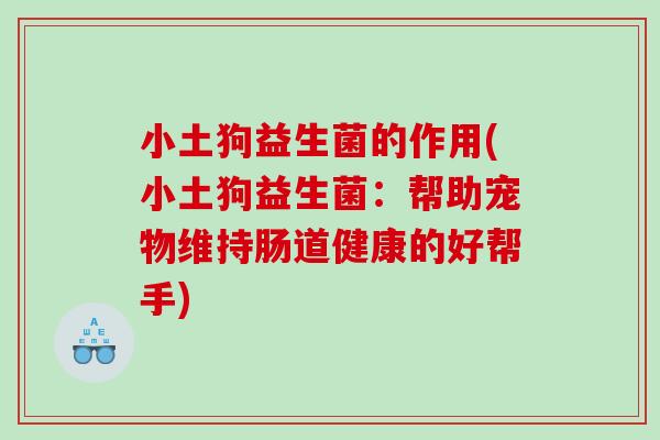 小土狗益生菌的作用(小土狗益生菌：帮助宠物维持肠道健康的好帮手)