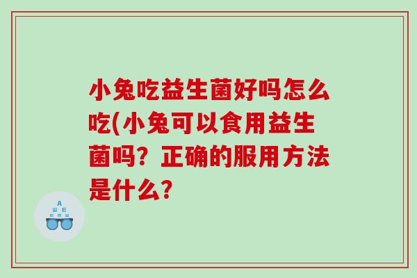 小兔吃益生菌好吗怎么吃(小兔可以食用益生菌吗？正确的服用方法是什么？