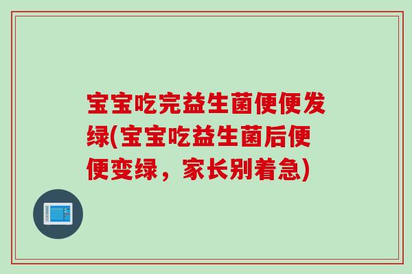 宝宝吃完益生菌便便发绿(宝宝吃益生菌后便便变绿，家长别着急)