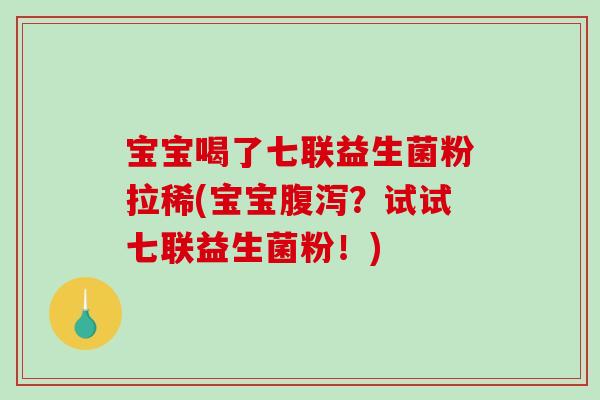 宝宝喝了七联益生菌粉拉稀(宝宝腹泻？试试七联益生菌粉！)