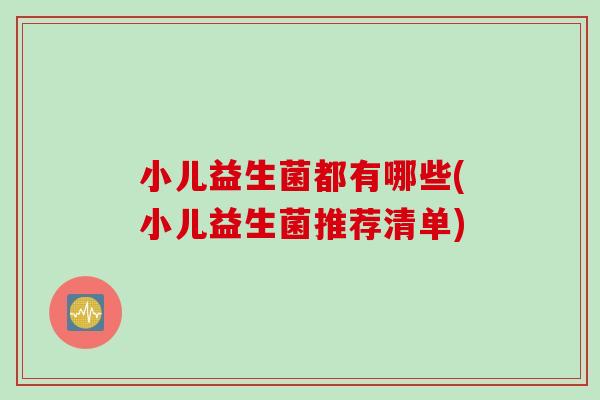小儿益生菌都有哪些(小儿益生菌推荐清单) 小儿益生菌都有哪些(小儿益生菌推荐清单)
