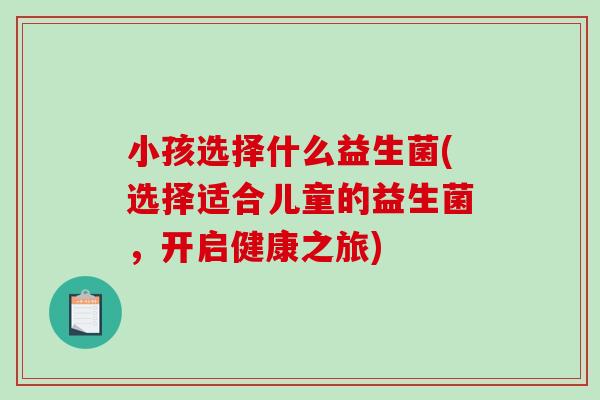 小孩选择什么益生菌(选择适合儿童的益生菌，开启健康之旅)