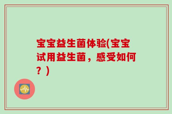 宝宝益生菌体验(宝宝试用益生菌,感受如何?) 宝宝益生菌体验(宝宝试用益生菌,感受如何?)