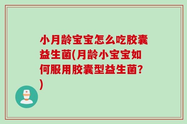 小月龄宝宝怎么吃胶囊益生菌(月龄小宝宝如何服用胶囊型益生菌？)