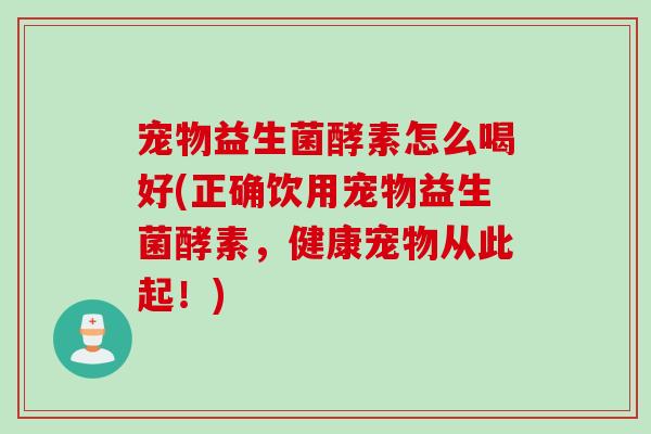 宠物益生菌酵素怎么喝好(正确饮用宠物益生菌酵素，健康宠物从此起！)