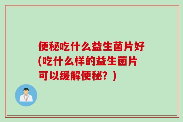 便秘吃什么益生菌片好(吃什么样的益生菌片可以缓解便秘？)