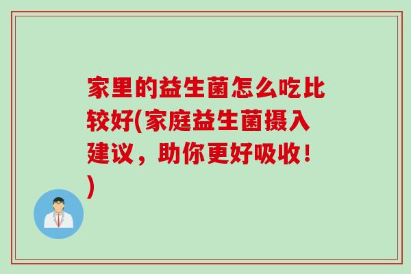 家里的益生菌怎么吃比较好(家庭益生菌摄入建议，助你更好吸收！)