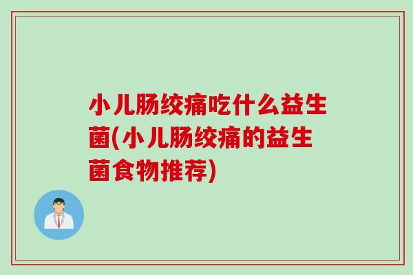 小儿肠绞痛吃什么益生菌(小儿肠绞痛的益生菌食物推荐)