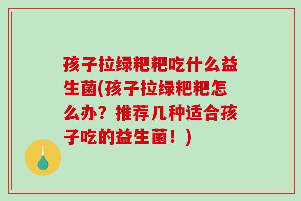 孩子拉绿粑粑吃什么益生菌(孩子拉绿粑粑怎么办？推荐几种适合孩子吃的益生菌！)