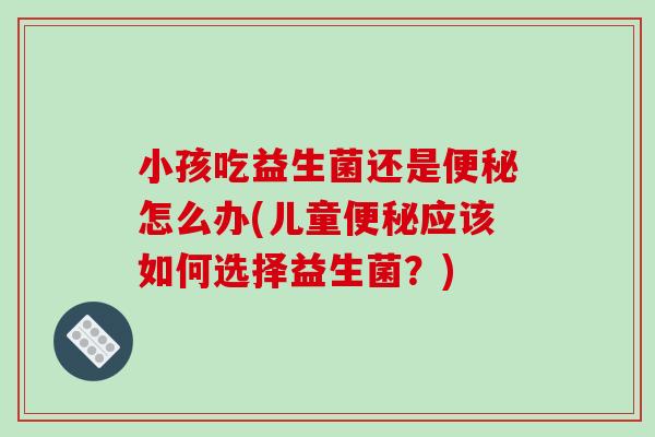 小孩吃益生菌还是便秘怎么办(儿童便秘应该如何选择益生菌？)